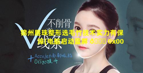 锦州唇珠整形选毛竹技术实力有保障(电脑启动蓝屏 🐛 0x0000006b怎么解决)